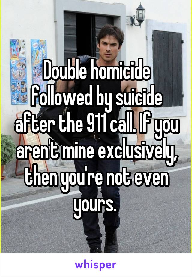 Double homicide followed by suicide after the 911 call. If you aren't mine exclusively, then you're not even yours. 