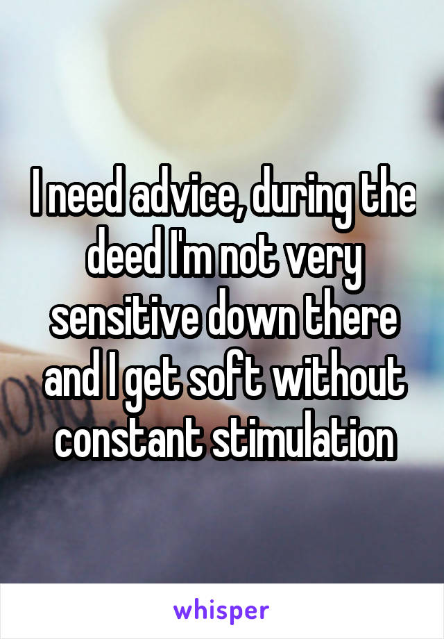 I need advice, during the deed I'm not very sensitive down there and I get soft without constant stimulation