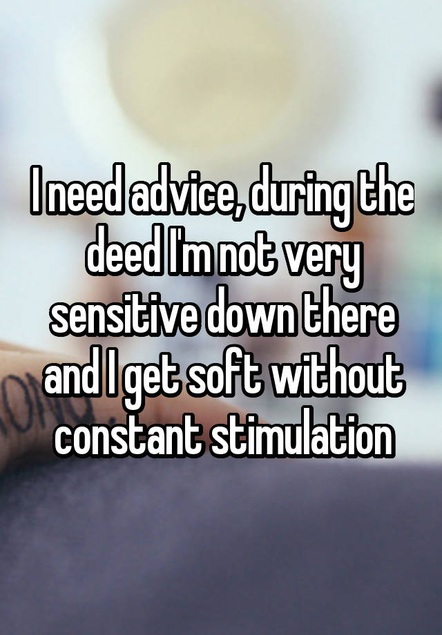 I need advice, during the deed I'm not very sensitive down there and I get soft without constant stimulation