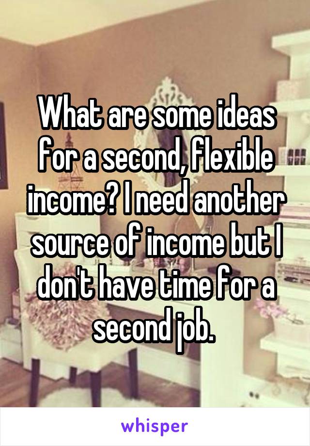 What are some ideas for a second, flexible income? I need another source of income but I don't have time for a second job. 