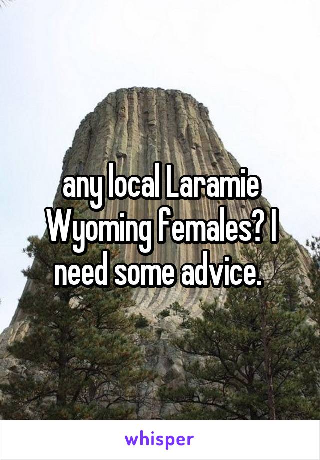 any local Laramie Wyoming females? I need some advice. 