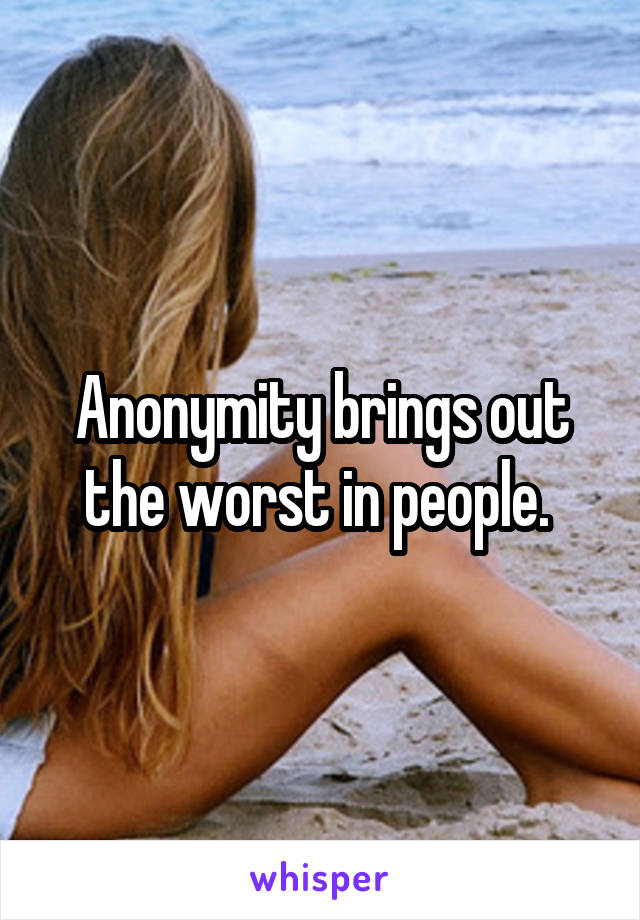 Anonymity brings out the worst in people. 