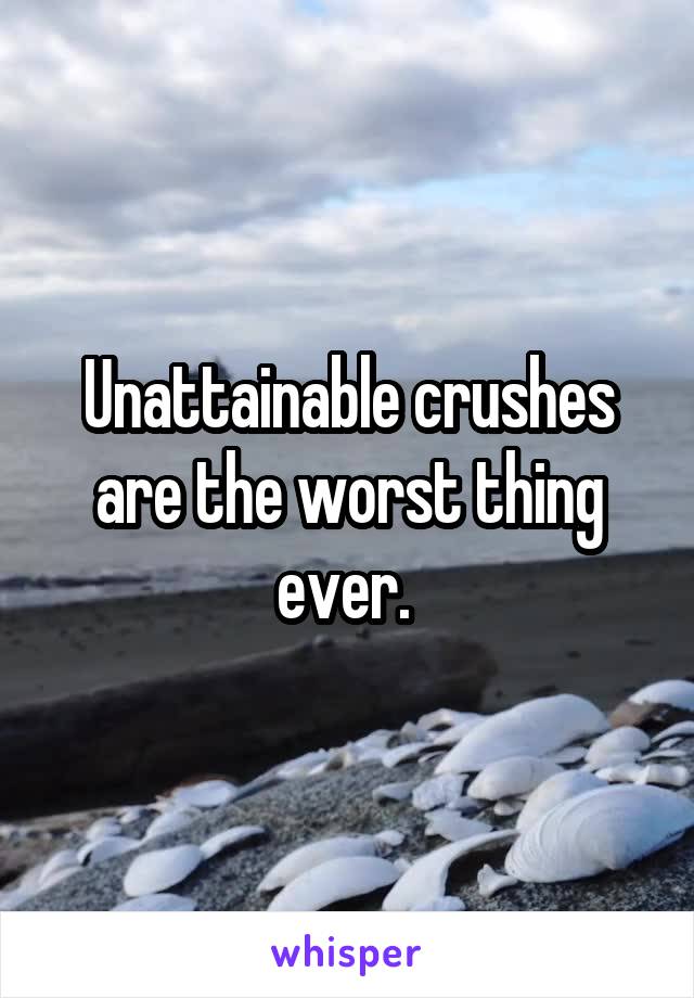 Unattainable crushes are the worst thing ever. 