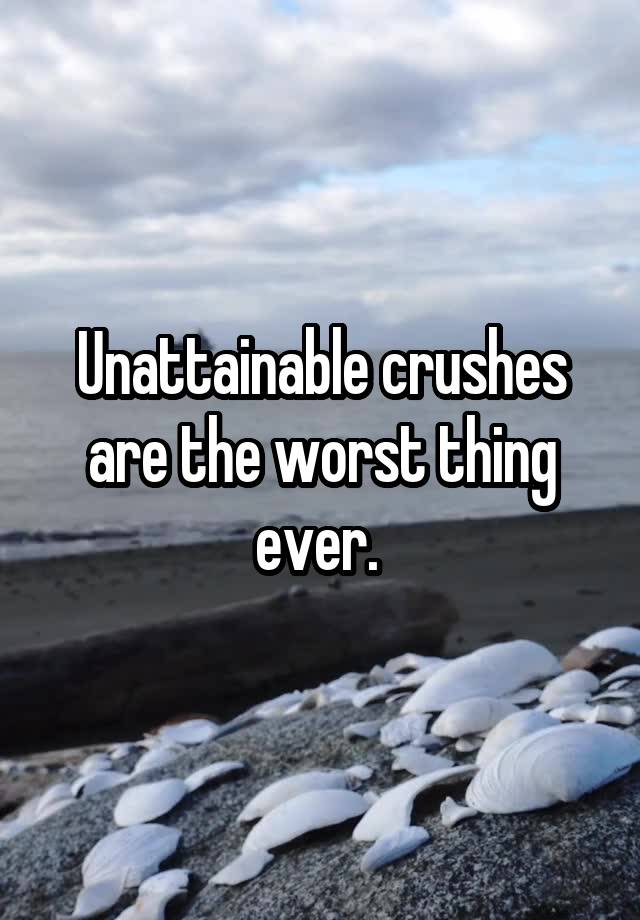 Unattainable crushes are the worst thing ever. 