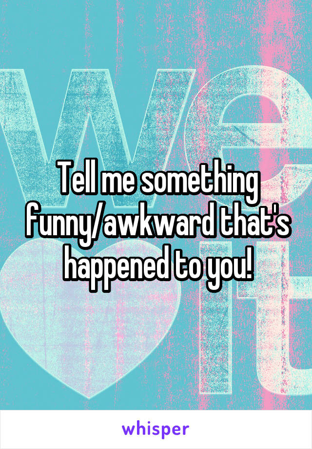 Tell me something funny/awkward that's happened to you!