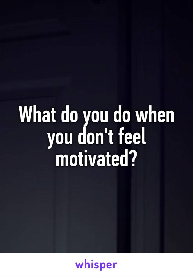 What do you do when you don't feel motivated?