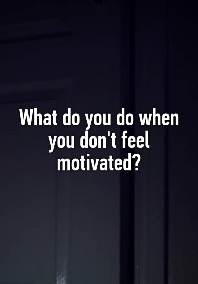 What do you do when you don't feel motivated?