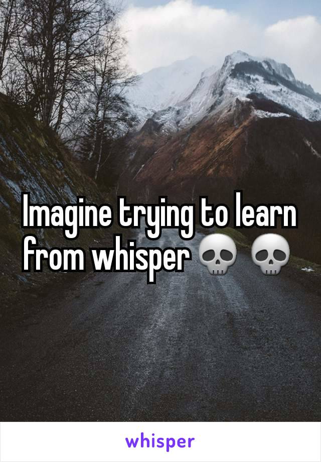 Imagine trying to learn from whisper💀💀