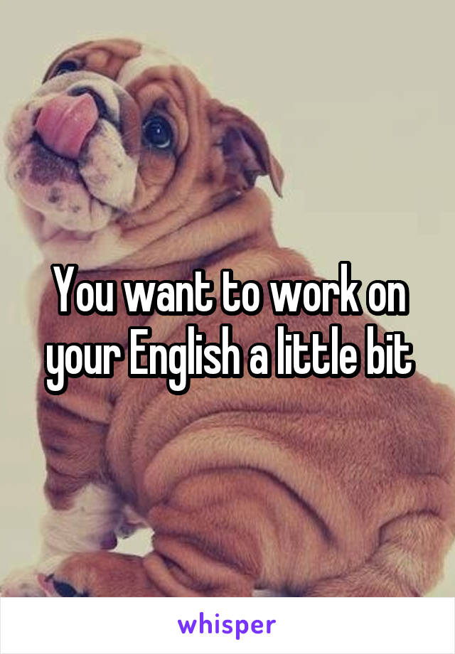 You want to work on your English a little bit