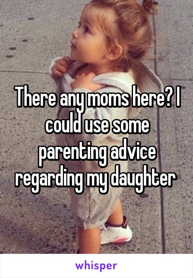 There any moms here? I could use some parenting advice regarding my daughter 