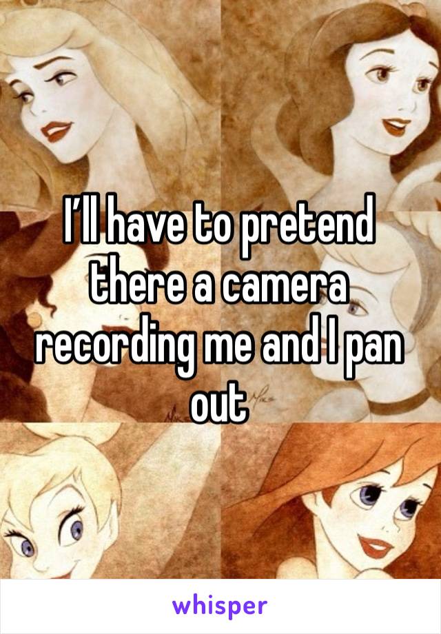 I’ll have to pretend there a camera recording me and I pan out 