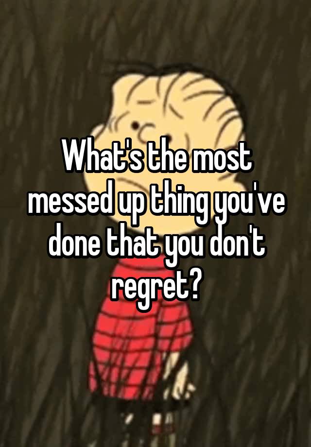 What's the most messed up thing you've done that you don't regret?