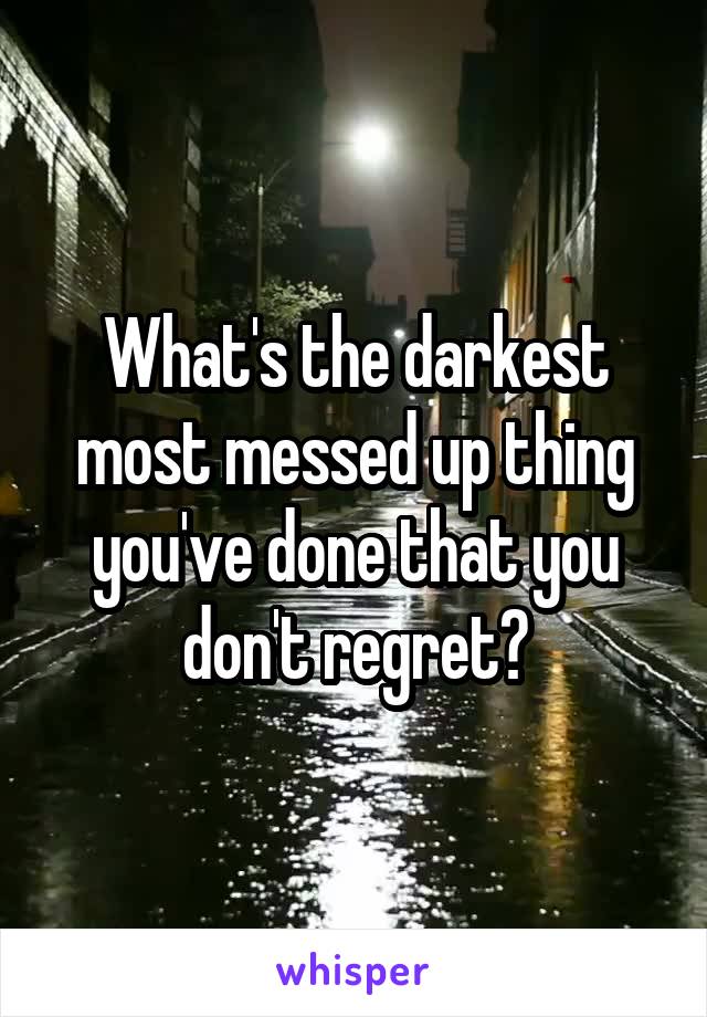 What's the darkest most messed up thing you've done that you don't regret?