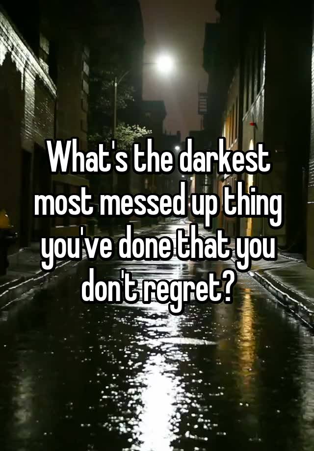 What's the darkest most messed up thing you've done that you don't regret?