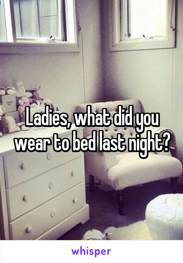 Ladies, what did you wear to bed last night?