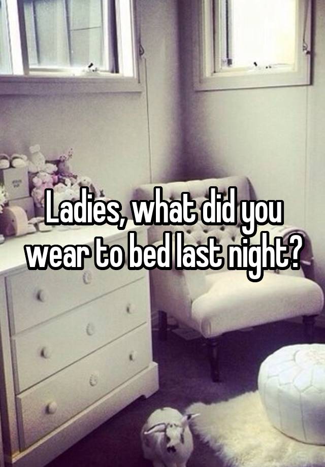 Ladies, what did you wear to bed last night?