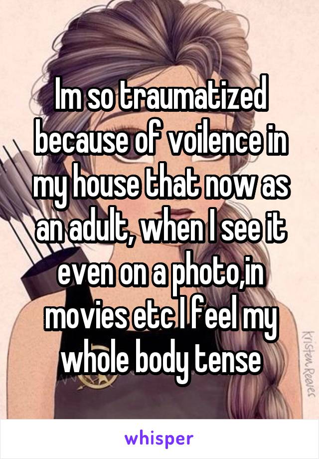 Im so traumatized because of voilence in my house that now as an adult, when I see it even on a photo,in movies etc I feel my whole body tense