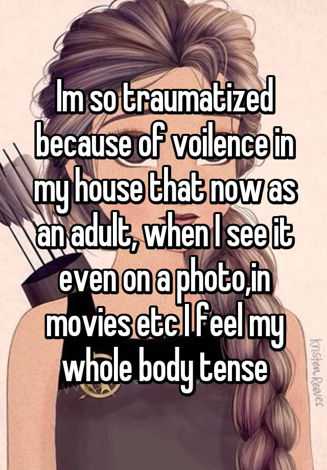 Im so traumatized because of voilence in my house that now as an adult, when I see it even on a photo,in movies etc I feel my whole body tense