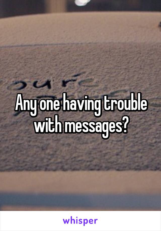 Any one having trouble with messages?