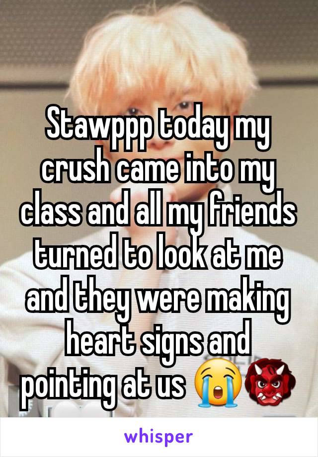 Stawppp today my crush came into my class and all my friends turned to look at me and they were making heart signs and pointing at us 😭👹