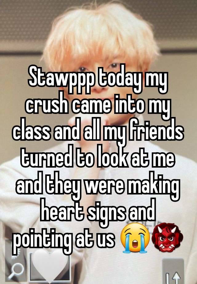 Stawppp today my crush came into my class and all my friends turned to look at me and they were making heart signs and pointing at us 😭👹