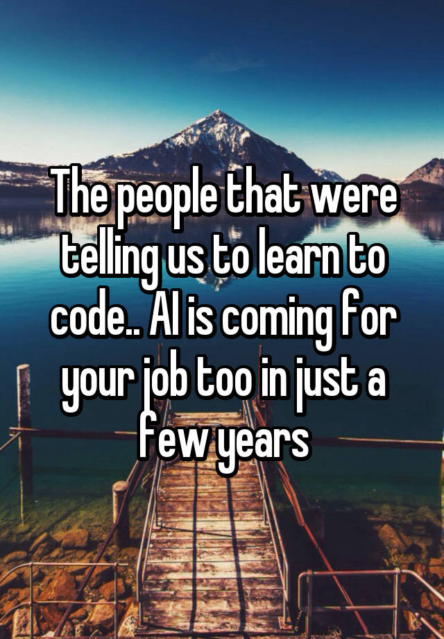 The people that were telling us to learn to code.. AI is coming for your job too in just a few years