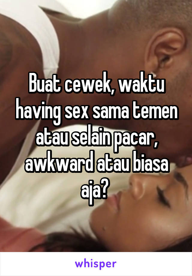 Buat cewek, waktu having sex sama temen atau selain pacar, awkward atau biasa aja? 