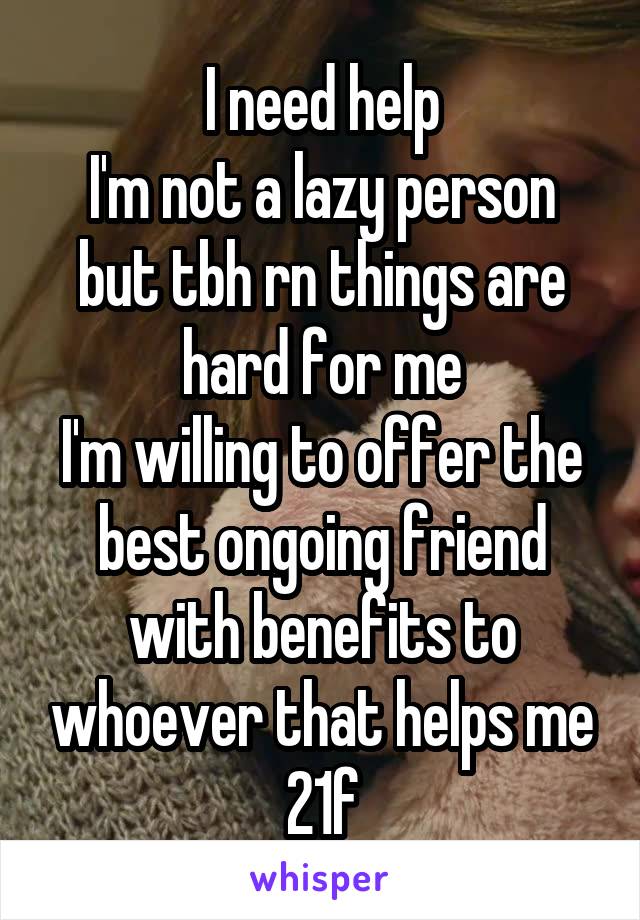 I need help
I'm not a lazy person but tbh rn things are hard for me
I'm willing to offer the best ongoing friend with benefits to whoever that helps me
21f