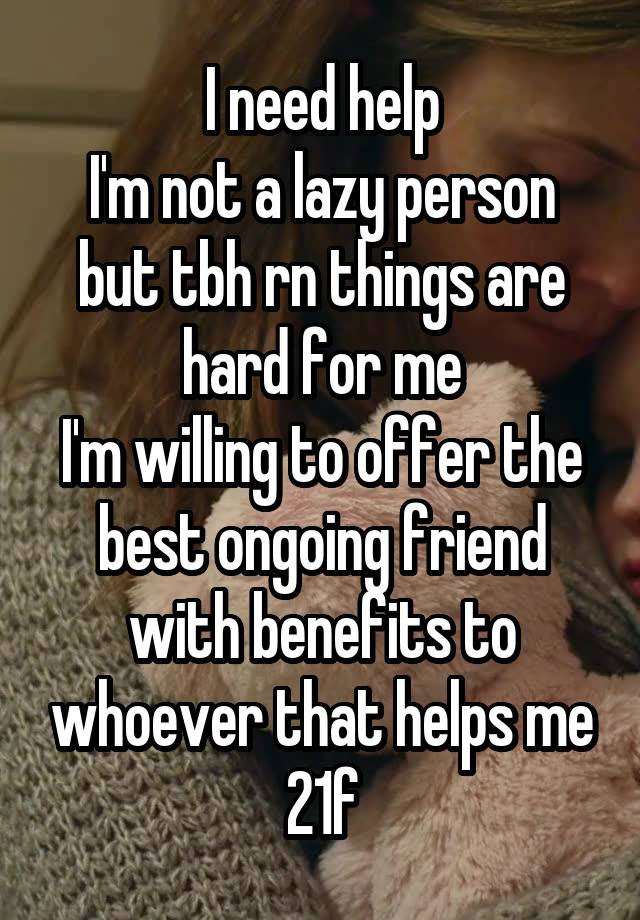 I need help
I'm not a lazy person but tbh rn things are hard for me
I'm willing to offer the best ongoing friend with benefits to whoever that helps me
21f