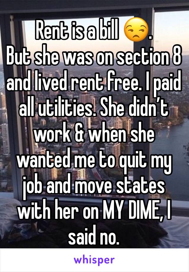 Rent is a bill 😒.
But she was on section 8 and lived rent free. I paid all utilities. She didn’t work & when she wanted me to quit my job and move states with her on MY DIME, I said no.