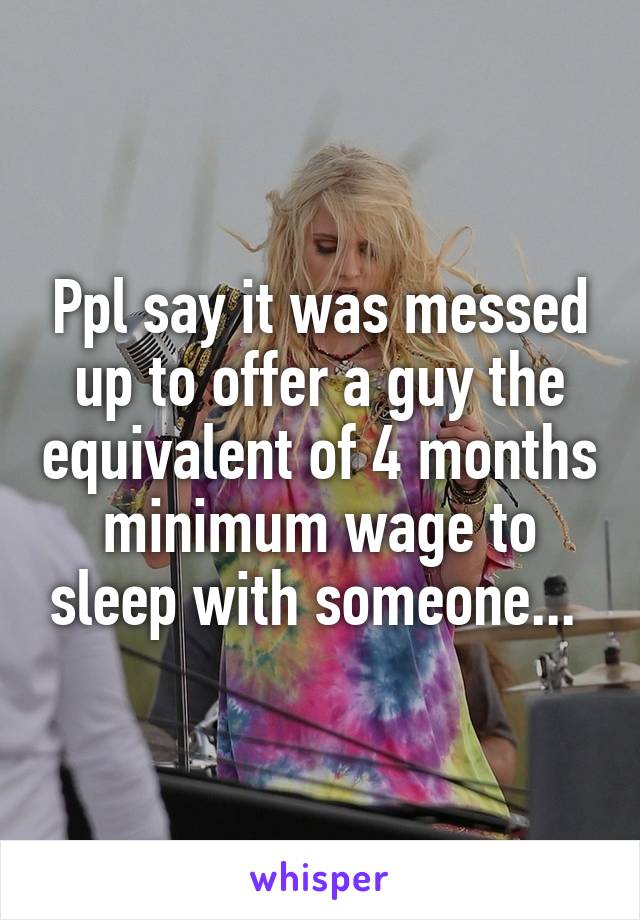 Ppl say it was messed up to offer a guy the equivalent of 4 months minimum wage to sleep with someone... 