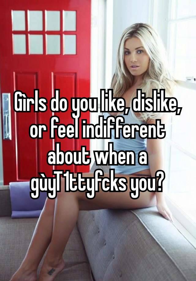 Gìrls do you like, dislike, or feel indifferent about when a gùyT1ttyfcks you?