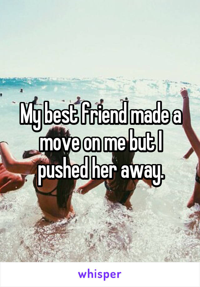 My best friend made a move on me but I pushed her away.