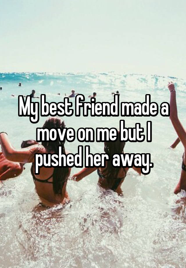 My best friend made a move on me but I pushed her away.