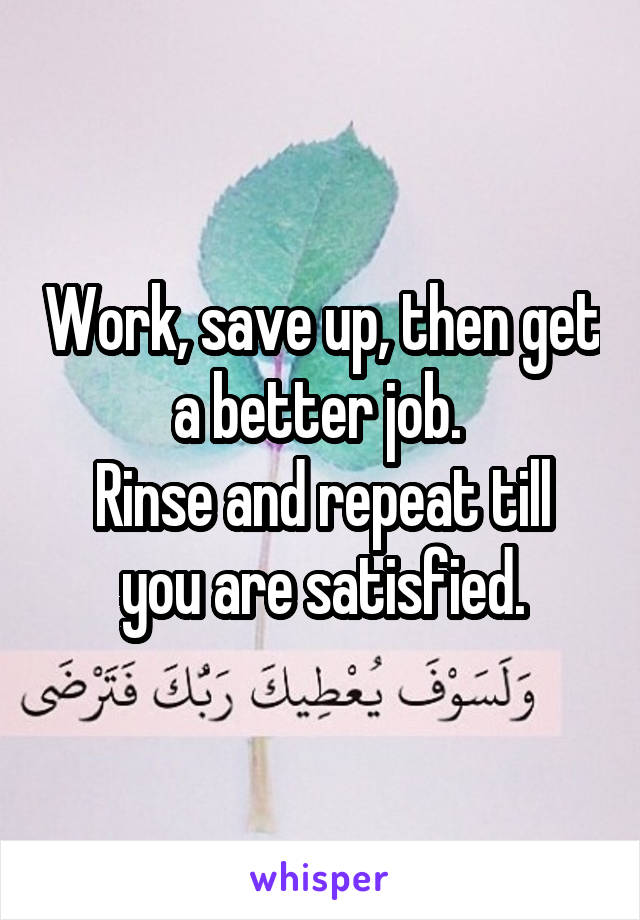 Work, save up, then get a better job. 
Rinse and repeat till you are satisfied.