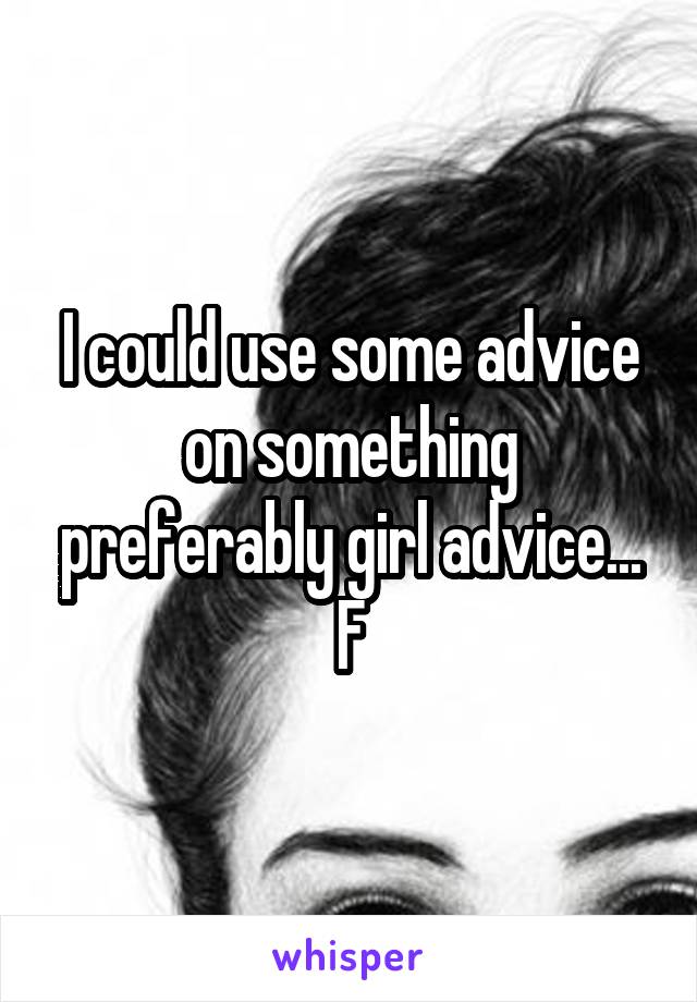 I could use some advice on something preferably girl advice...
F