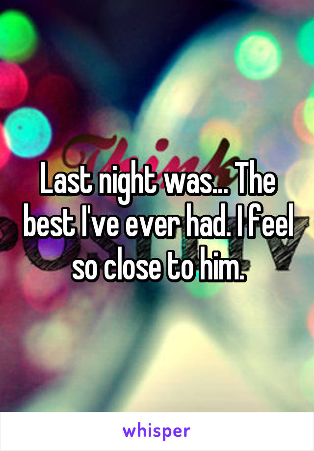 Last night was... The best I've ever had. I feel so close to him.