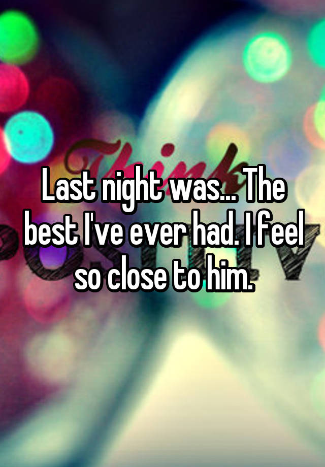 Last night was... The best I've ever had. I feel so close to him.