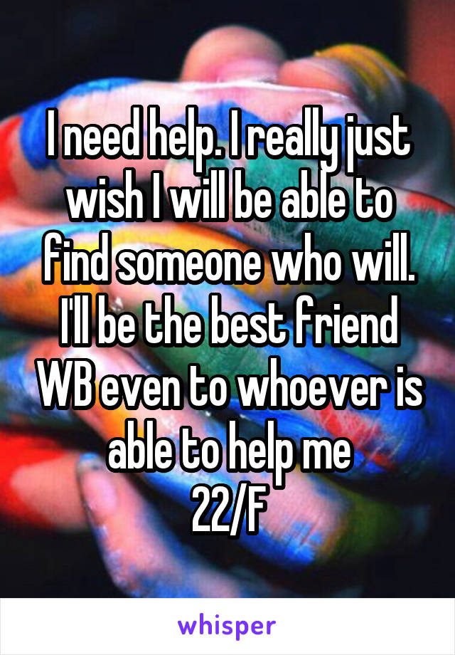 I need help. I really just wish I will be able to find someone who will. I'll be the best friend WB even to whoever is able to help me
22/F