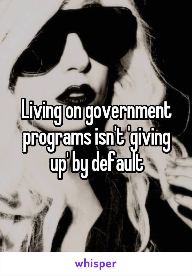 Living on government programs isn't 'giving up' by default