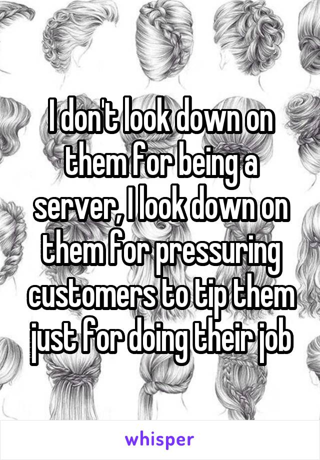 I don't look down on them for being a server, I look down on them for pressuring customers to tip them just for doing their job