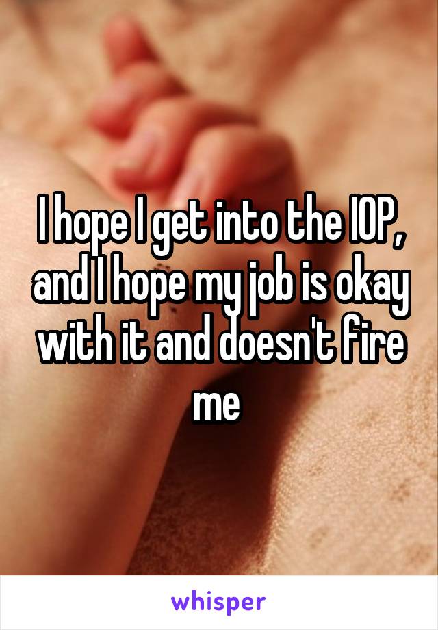 I hope I get into the IOP, and I hope my job is okay with it and doesn't fire me 