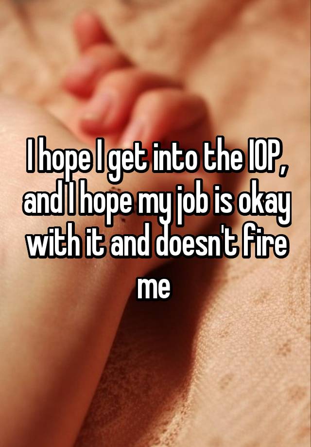 I hope I get into the IOP, and I hope my job is okay with it and doesn't fire me 