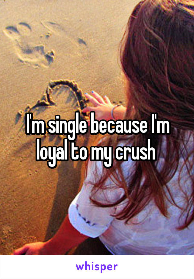 I'm single because I'm loyal to my crush 