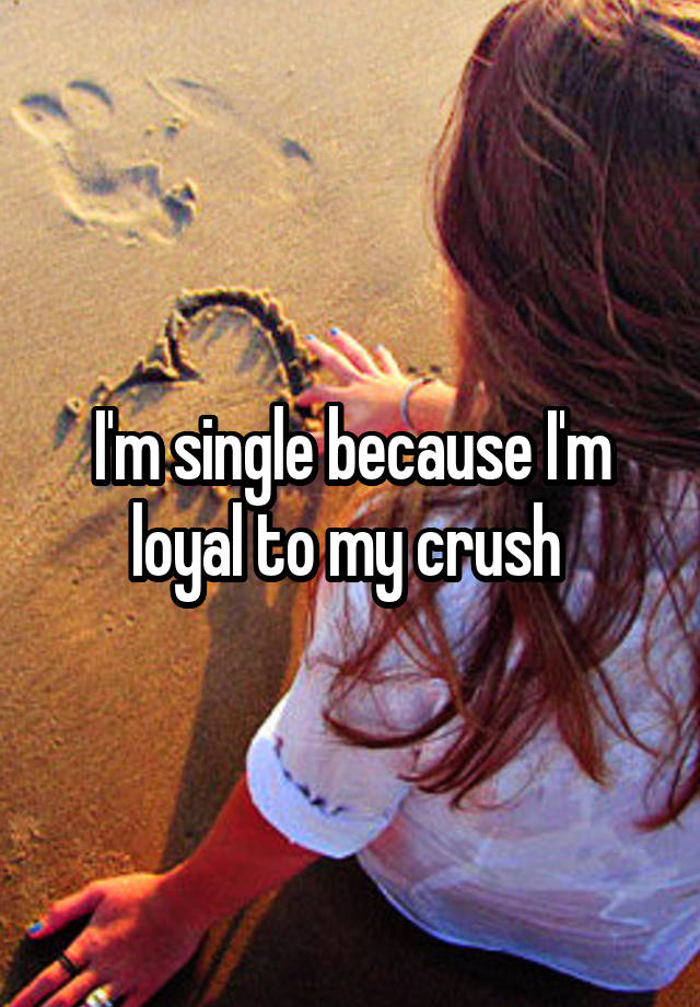 I'm single because I'm loyal to my crush 