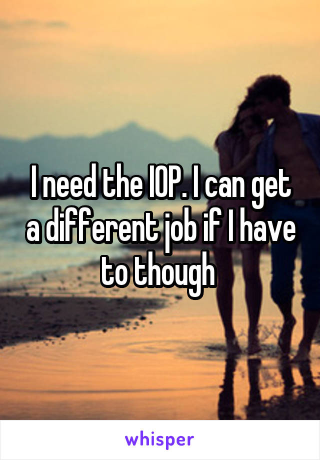 I need the IOP. I can get a different job if I have to though 