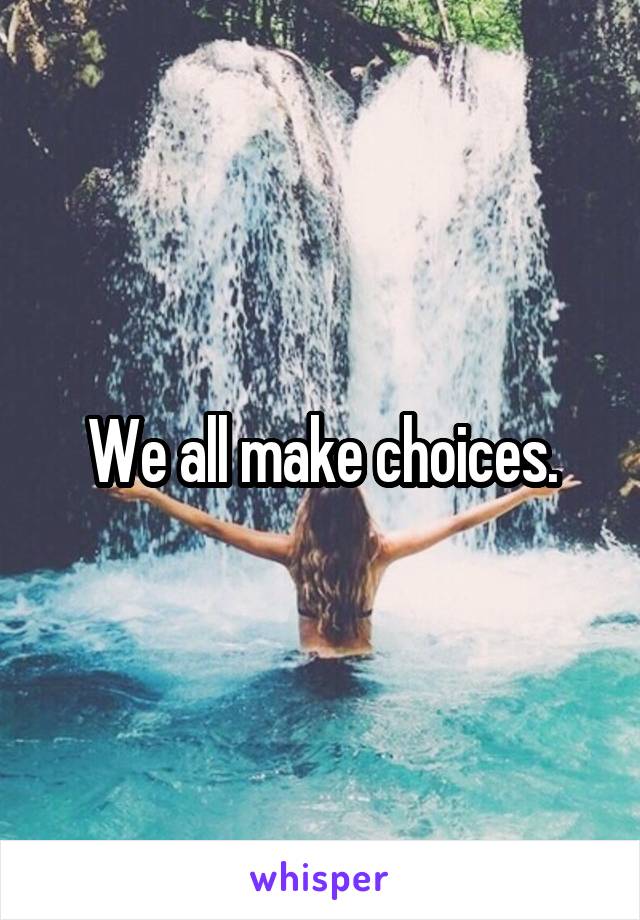 We all make choices.