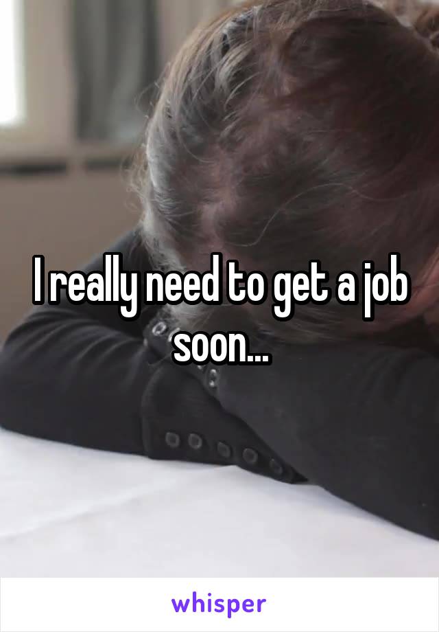 I really need to get a job soon...