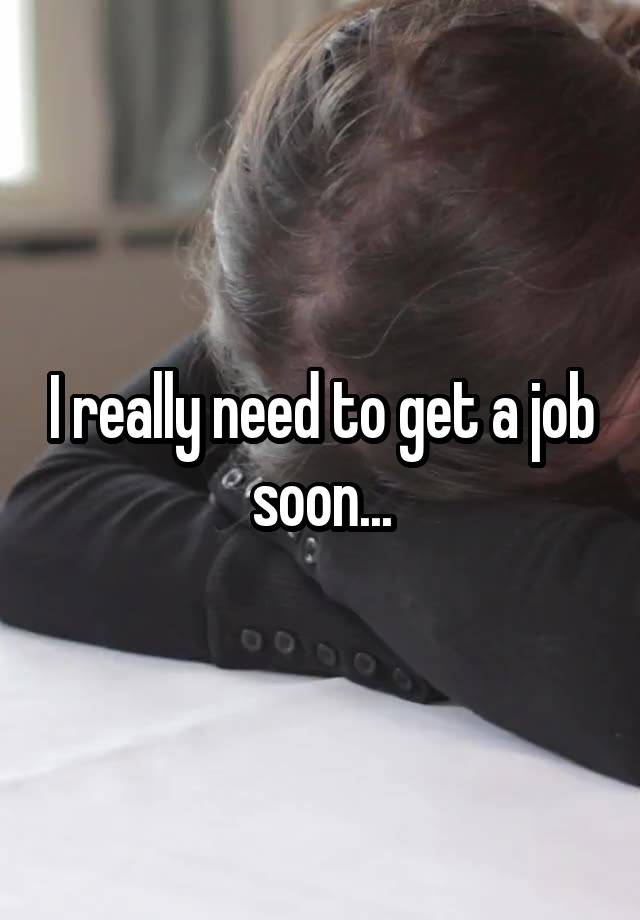 I really need to get a job soon...