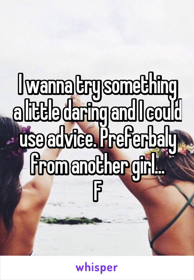 I wanna try something a little daring and I could use advice. Preferbaly from another girl...
F